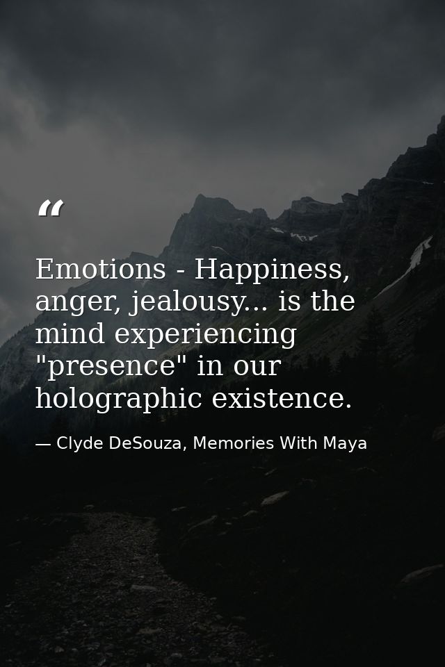 Emotions - Happiness, anger, jealousy... is the mind experiencing "presence" in our holographic existence. — Clyde DeSouza, Memories With Maya
