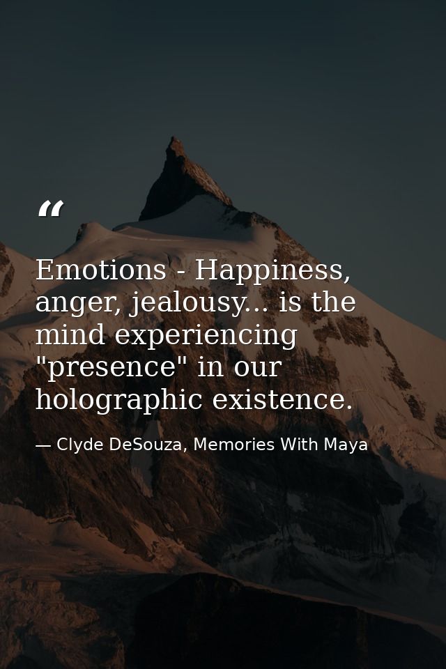 Emotions - Happiness, anger, jealousy... is the mind experiencing "presence" in our holographic existence. — Clyde DeSouza, Memories With Maya