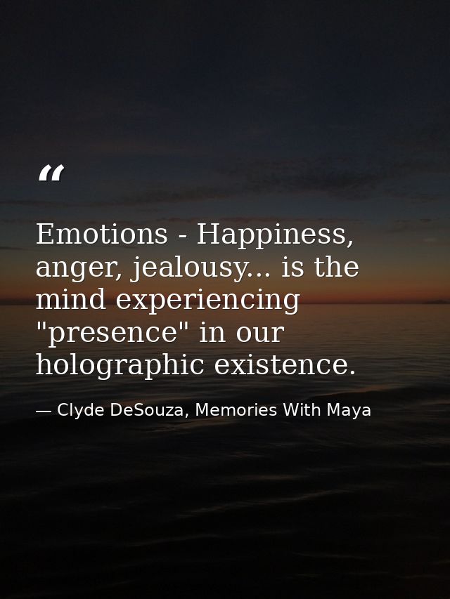 Emotions - Happiness, anger, jealousy... is the mind experiencing "presence" in our holographic existence. — Clyde DeSouza, Memories With Maya