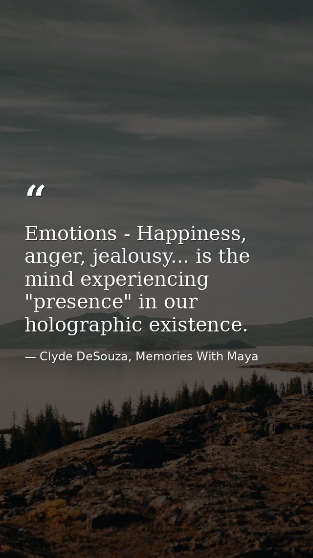 Emotions - Happiness, anger, jealousy... is the mind experiencing "presence" in our holographic existence. — Clyde DeSouza, Memories With Maya