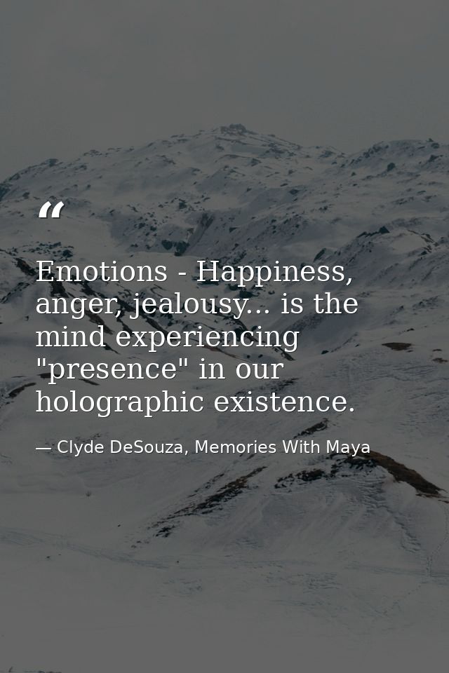 Emotions - Happiness, anger, jealousy... is the mind experiencing "presence" in our holographic existence. — Clyde DeSouza, Memories With Maya