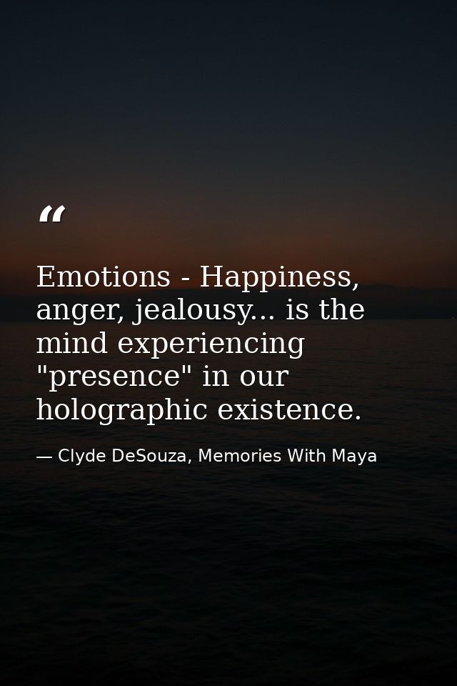 Emotions - Happiness, anger, jealousy... is the mind experiencing "presence" in our holographic existence. — Clyde DeSouza, Memories With Maya