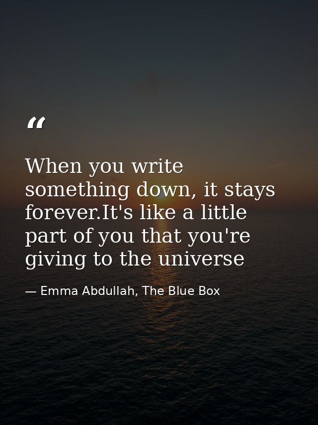 When you write something down, it stays forever.It's like a little part of you that you're giving to the universe — Emma Abdullah, The Blue Box