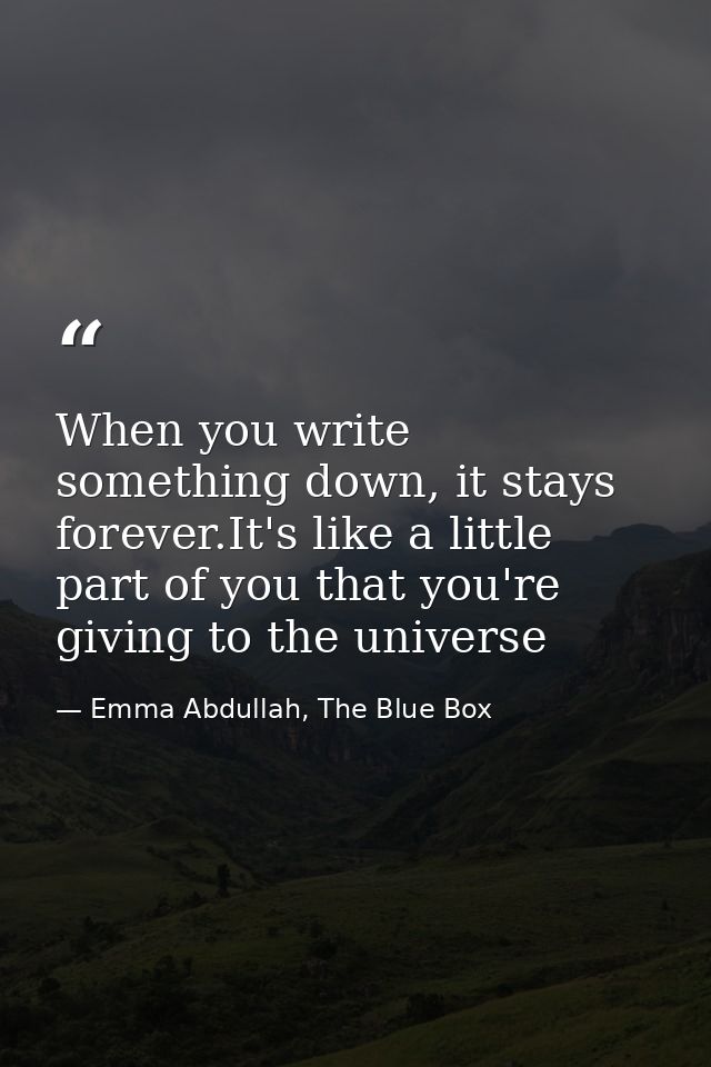 When you write something down, it stays forever.It's like a little part of you that you're giving to the universe — Emma Abdullah, The Blue Box