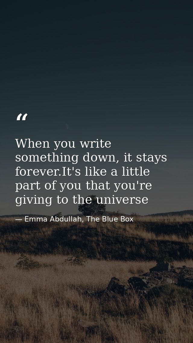 When you write something down, it stays forever.It's like a little part of you that you're giving to the universe — Emma Abdullah, The Blue Box