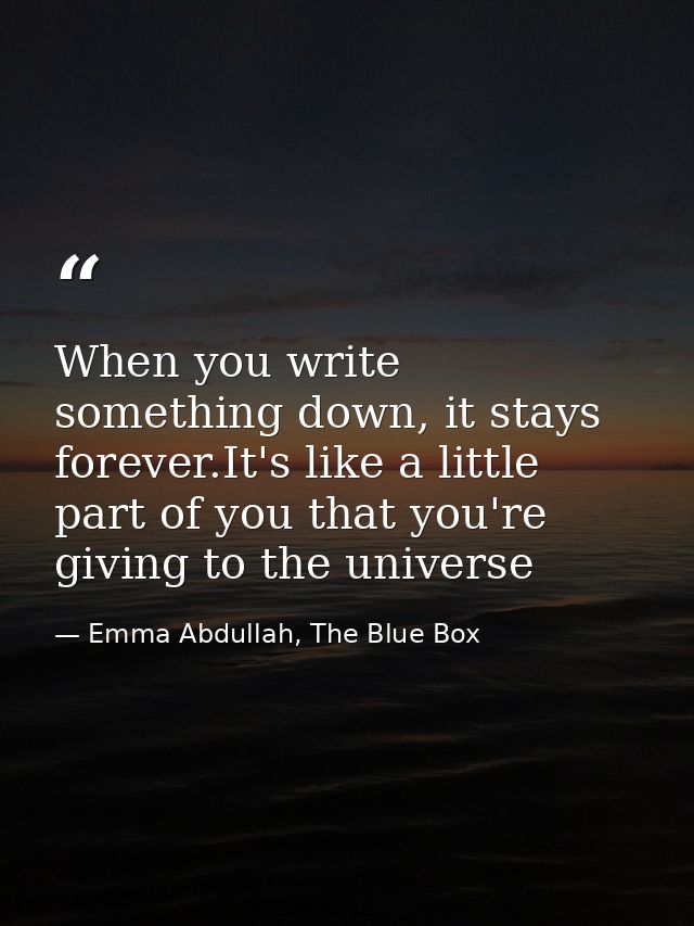When you write something down, it stays forever.It's like a little part of you that you're giving to the universe — Emma Abdullah, The Blue Box