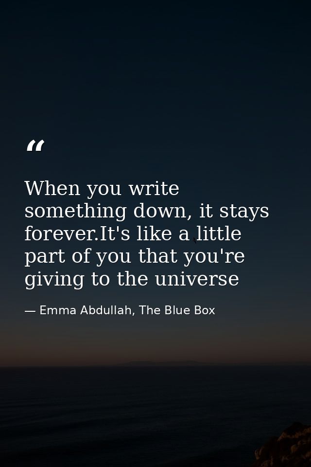 When you write something down, it stays forever.It's like a little part of you that you're giving to the universe — Emma Abdullah, The Blue Box