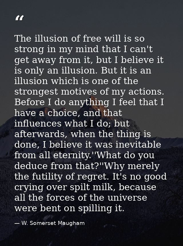 The illusion of free will is so strong in my mind that I can't get away from it, but I believe it is only an illusion. B — W. Somerset Maugham