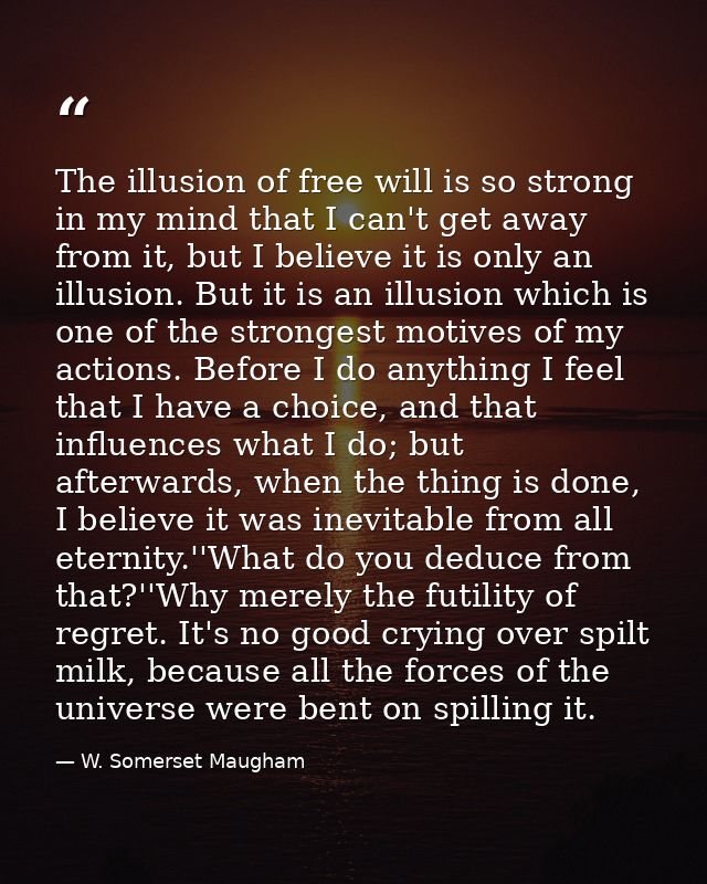 The illusion of free will is so strong in my mind that I can't get away from it, but I believe it is only an illusion. B — W. Somerset Maugham
