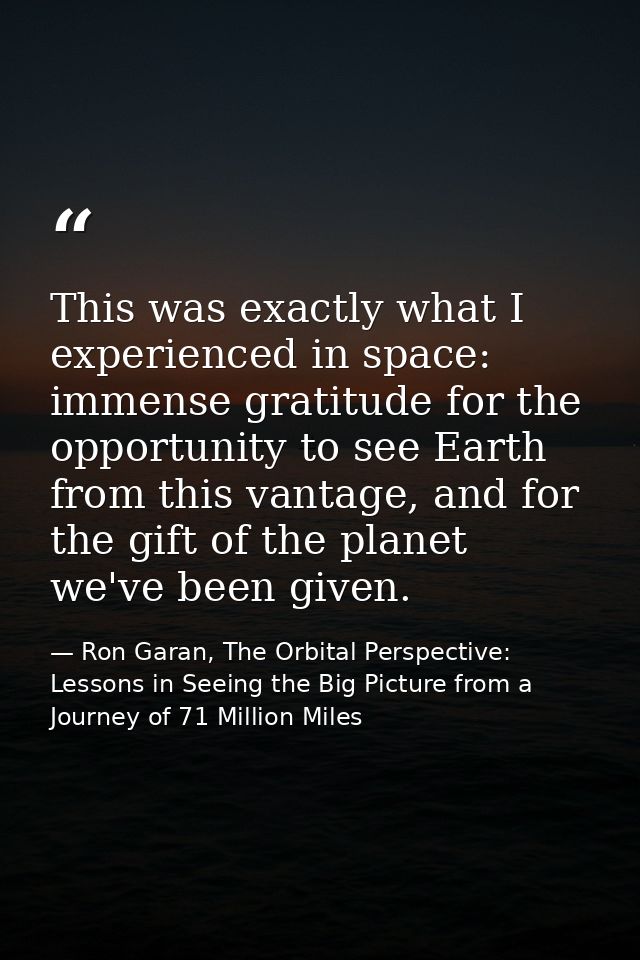 This was exactly what I experienced in space: immense gratitude for the opportunity to see Earth from this vantage, and  — Ron Garan, The Orbital Perspective: Lessons in Seeing the Big Picture from a Journey of 71 Million Miles