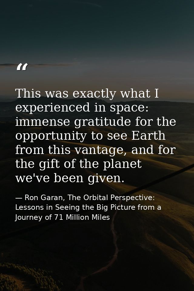 This was exactly what I experienced in space: immense gratitude for the opportunity to see Earth from this vantage, and  — Ron Garan, The Orbital Perspective: Lessons in Seeing the Big Picture from a Journey of 71 Million Miles