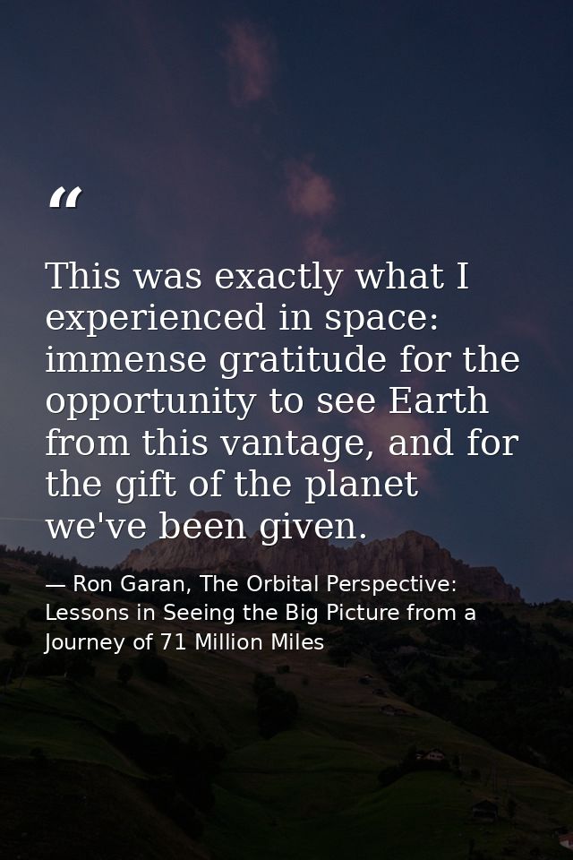 This was exactly what I experienced in space: immense gratitude for the opportunity to see Earth from this vantage, and  — Ron Garan, The Orbital Perspective: Lessons in Seeing the Big Picture from a Journey of 71 Million Miles