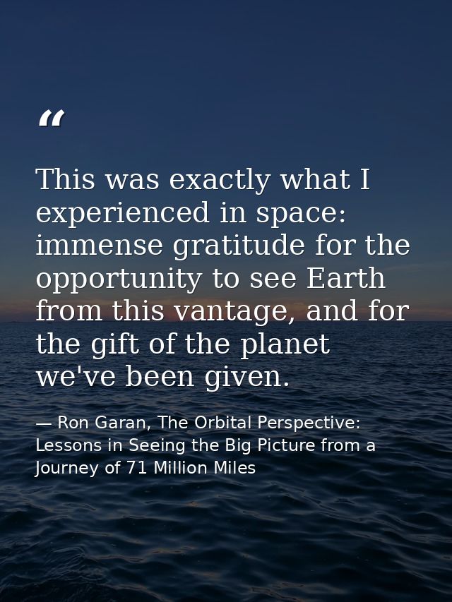 This was exactly what I experienced in space: immense gratitude for the opportunity to see Earth from this vantage, and  — Ron Garan, The Orbital Perspective: Lessons in Seeing the Big Picture from a Journey of 71 Million Miles