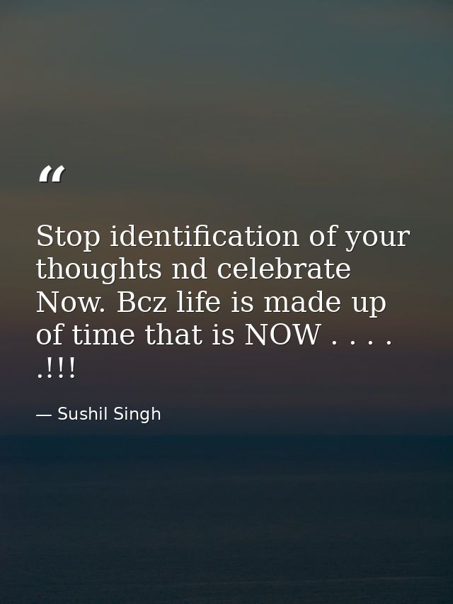 Stop identification of your thoughts nd celebrate Now. Bcz life is made up of time that is NOW . . . . .!!! — Sushil Singh