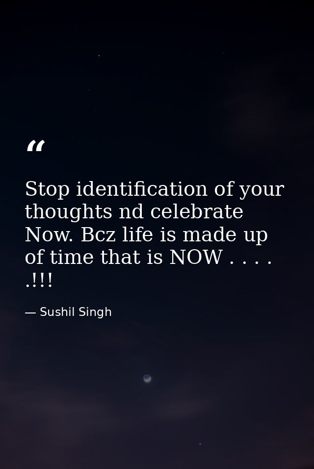 Stop identification of your thoughts nd celebrate Now. Bcz life is made up of time that is NOW . . . . .!!! — Sushil Singh