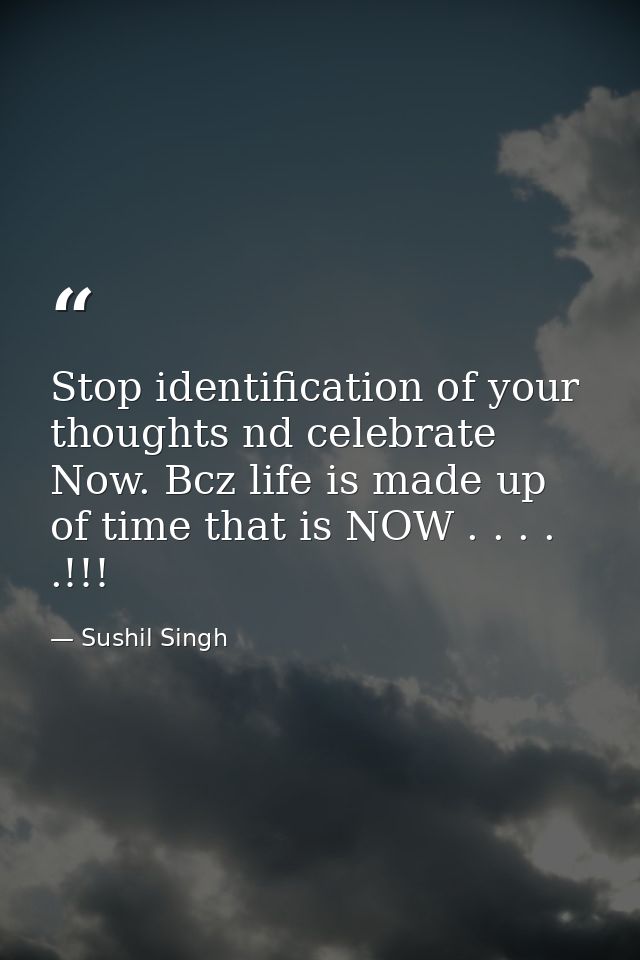 Stop identification of your thoughts nd celebrate Now. Bcz life is made up of time that is NOW . . . . .!!! — Sushil Singh