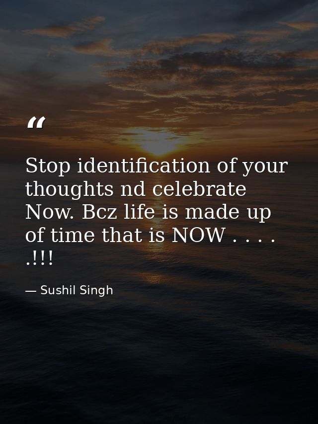 Stop identification of your thoughts nd celebrate Now. Bcz life is made up of time that is NOW . . . . .!!! — Sushil Singh