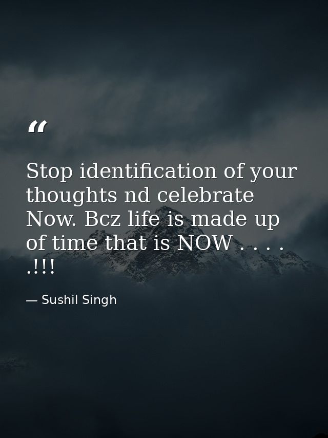 Stop identification of your thoughts nd celebrate Now. Bcz life is made up of time that is NOW . . . . .!!! — Sushil Singh