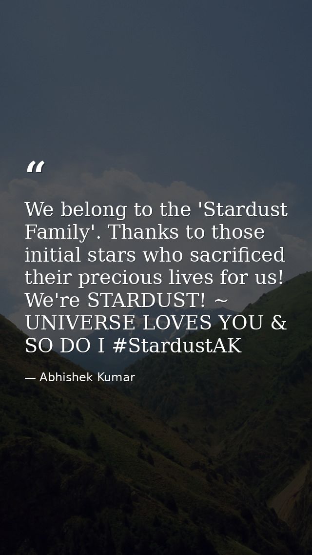We belong to the 'Stardust Family'. Thanks to those initial stars who sacrificed their precious lives for us! We're STAR — Abhishek Kumar