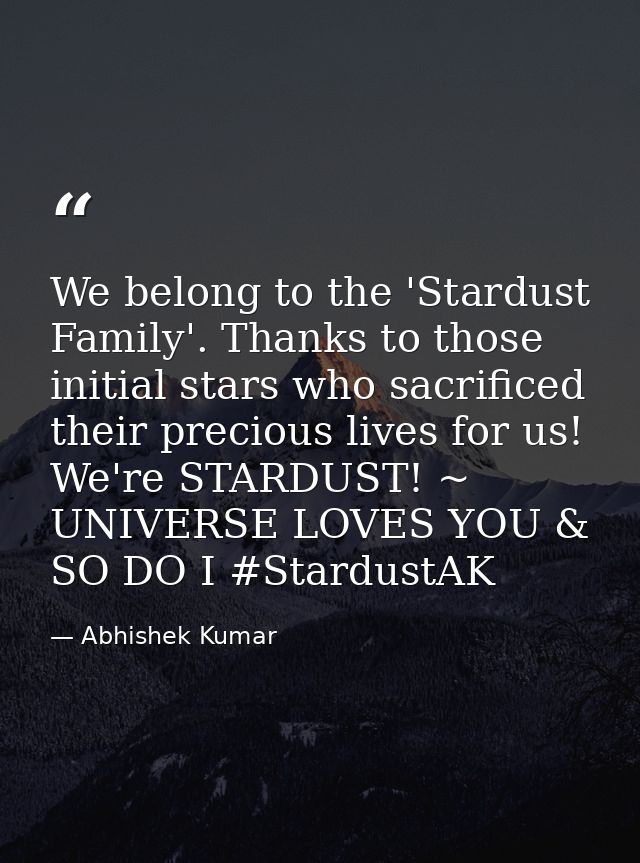 We belong to the 'Stardust Family'. Thanks to those initial stars who sacrificed their precious lives for us! We're STAR — Abhishek Kumar