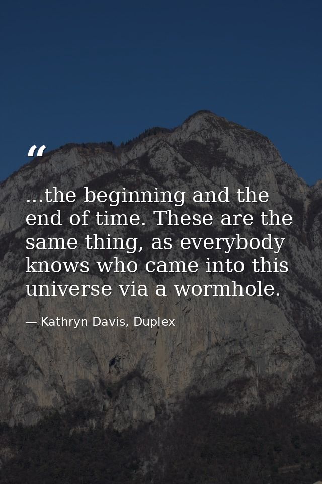 ...the beginning and the end of time. These are the same thing, as everybody knows who came into this universe via a wor — Kathryn Davis, Duplex