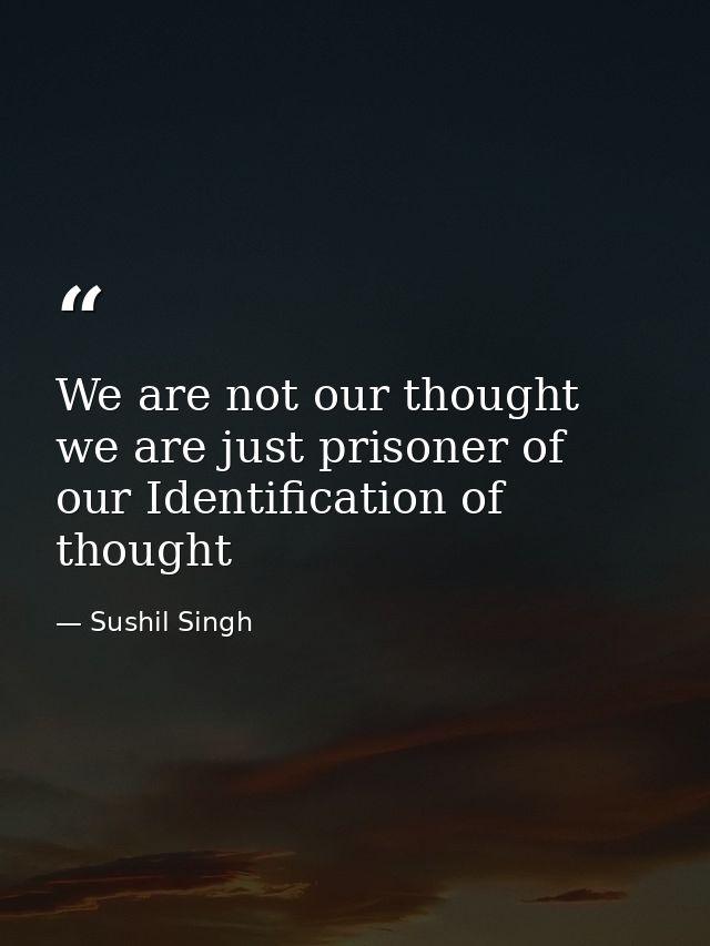 We are not our thought we are just prisoner of our Identification of thought — Sushil Singh