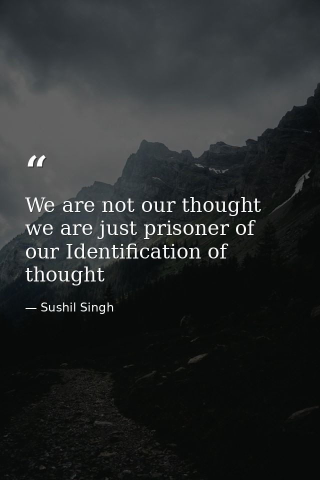We are not our thought we are just prisoner of our Identification of thought — Sushil Singh