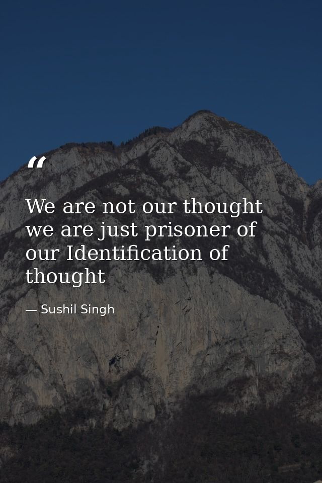 We are not our thought we are just prisoner of our Identification of thought — Sushil Singh