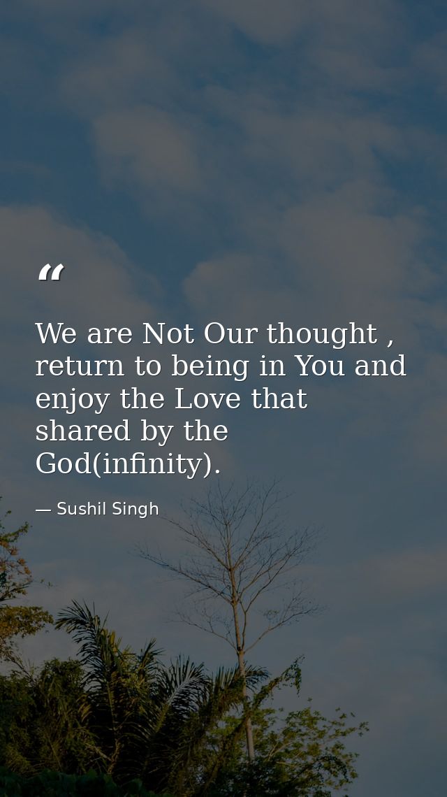 We are Not Our thought , return to being in You and enjoy the Love that shared by the God(infinity). — Sushil Singh