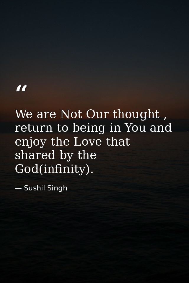 We are Not Our thought , return to being in You and enjoy the Love that shared by the God(infinity). — Sushil Singh