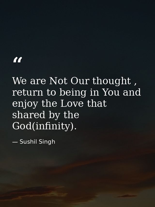 We are Not Our thought , return to being in You and enjoy the Love that shared by the God(infinity). — Sushil Singh