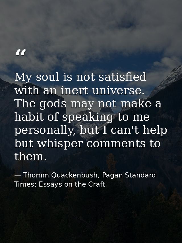 My soul is not satisfied with an inert universe. The gods may not make a habit of speaking to me personally, but I can't — Thomm Quackenbush, Pagan Standard Times: Essays on the Craft