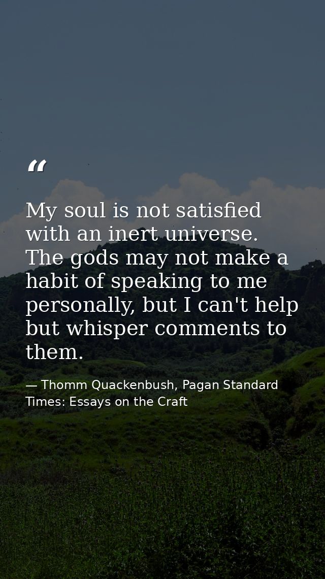 My soul is not satisfied with an inert universe. The gods may not make a habit of speaking to me personally, but I can't — Thomm Quackenbush, Pagan Standard Times: Essays on the Craft