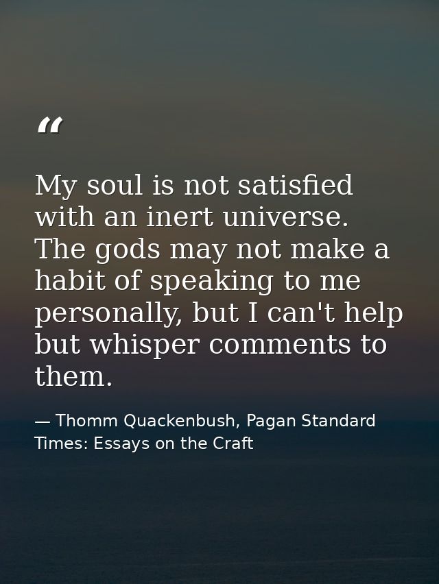 My soul is not satisfied with an inert universe. The gods may not make a habit of speaking to me personally, but I can't — Thomm Quackenbush, Pagan Standard Times: Essays on the Craft