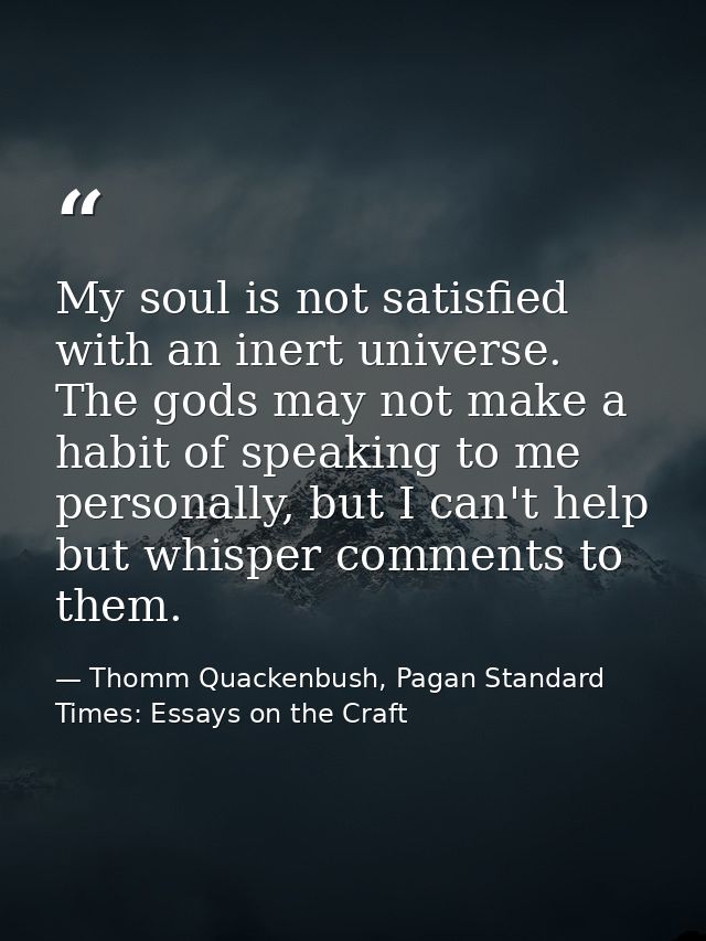 My soul is not satisfied with an inert universe. The gods may not make a habit of speaking to me personally, but I can't — Thomm Quackenbush, Pagan Standard Times: Essays on the Craft