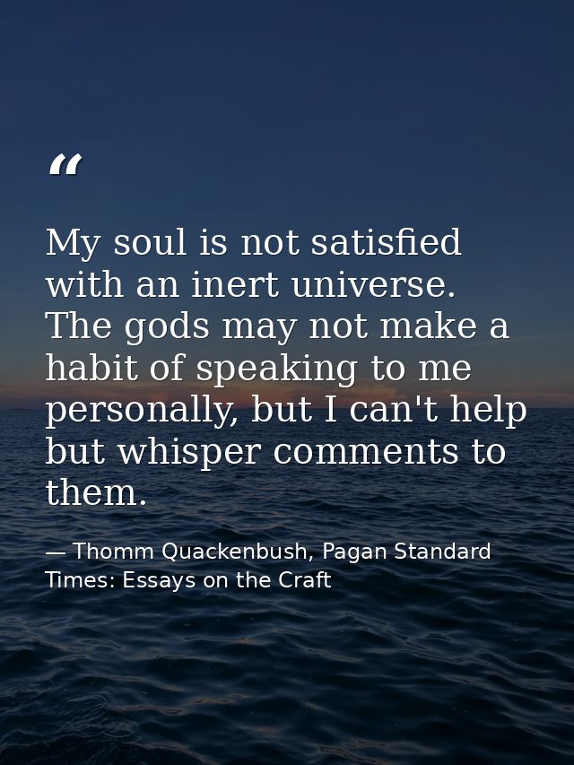 My soul is not satisfied with an inert universe. The gods may not make a habit of speaking to me personally, but I can't — Thomm Quackenbush, Pagan Standard Times: Essays on the Craft