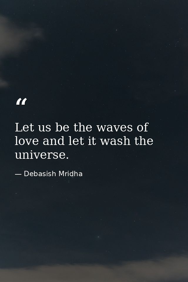 Let us be the waves of love and let it wash the universe. — Debasish Mridha