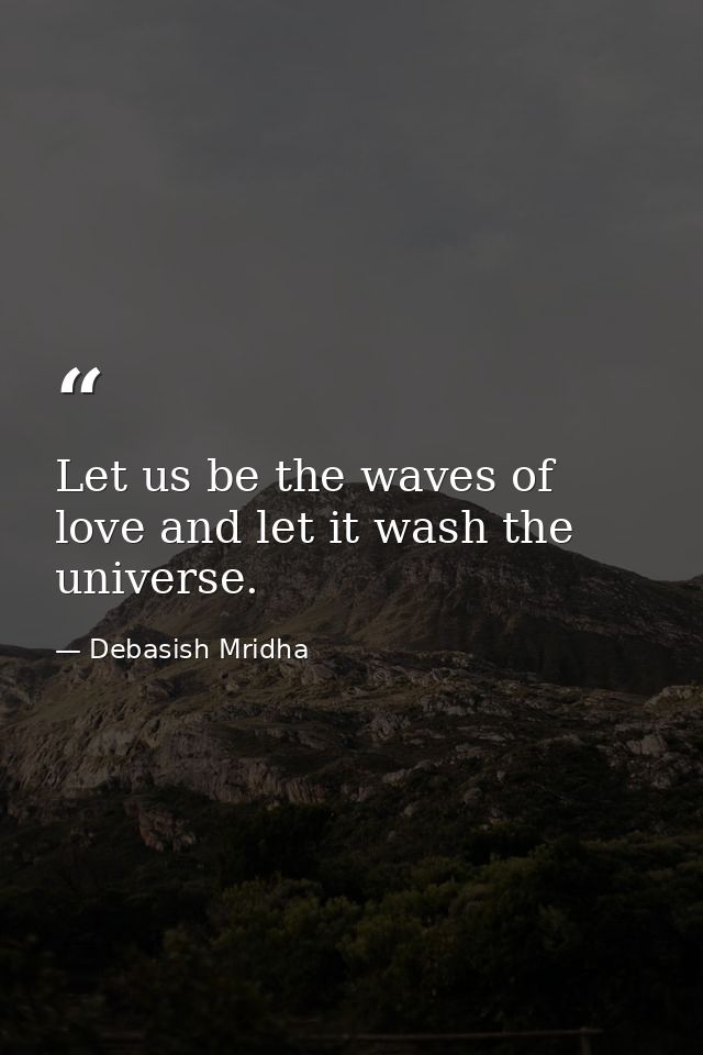 Let us be the waves of love and let it wash the universe. — Debasish Mridha