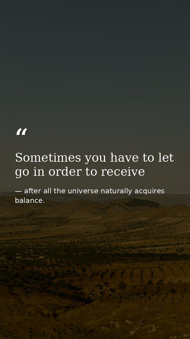 Sometimes you have to let go in order to receive — after all the universe naturally acquires balance.