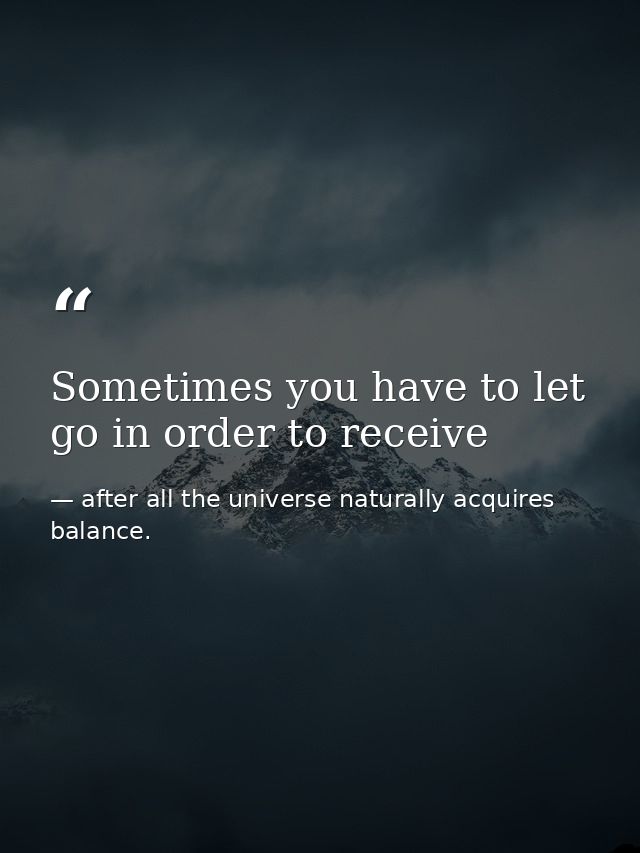 Sometimes you have to let go in order to receive — after all the universe naturally acquires balance.