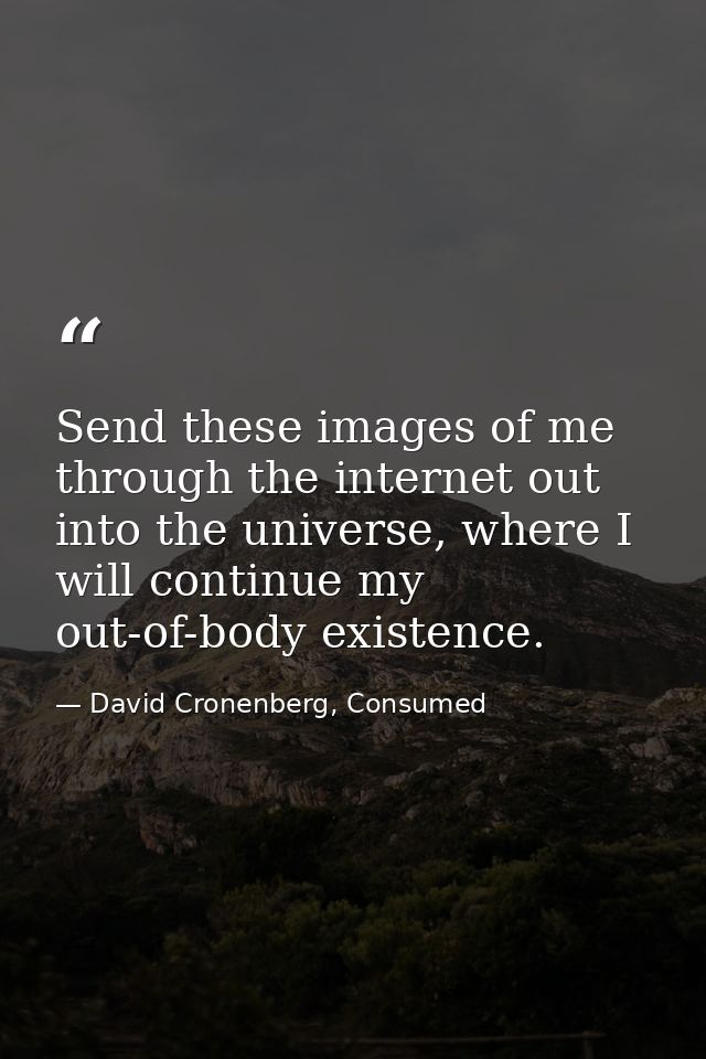 Send these images of me through the internet out into the universe, where I will continue my out-of-body existence. — David Cronenberg, Consumed
