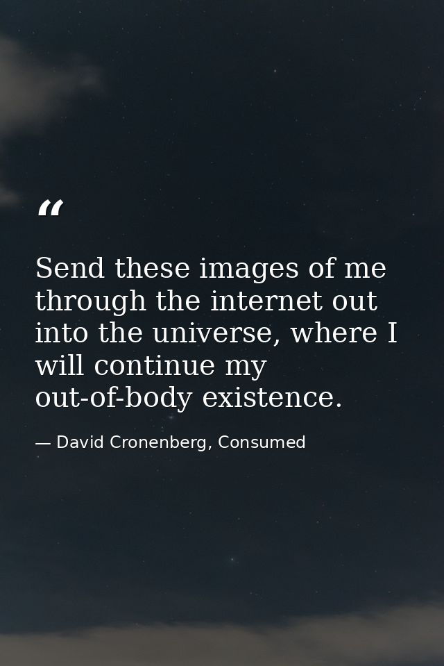 Send these images of me through the internet out into the universe, where I will continue my out-of-body existence. — David Cronenberg, Consumed
