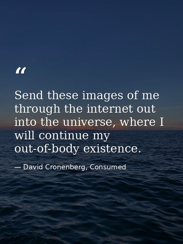 Send these images of me through the internet out into the universe, where I will continue my out-of-body existence. — David Cronenberg, Consumed