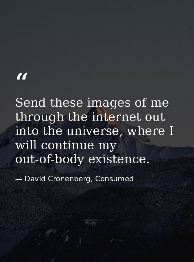 Send these images of me through the internet out into the universe, where I will continue my out-of-body existence. — David Cronenberg, Consumed