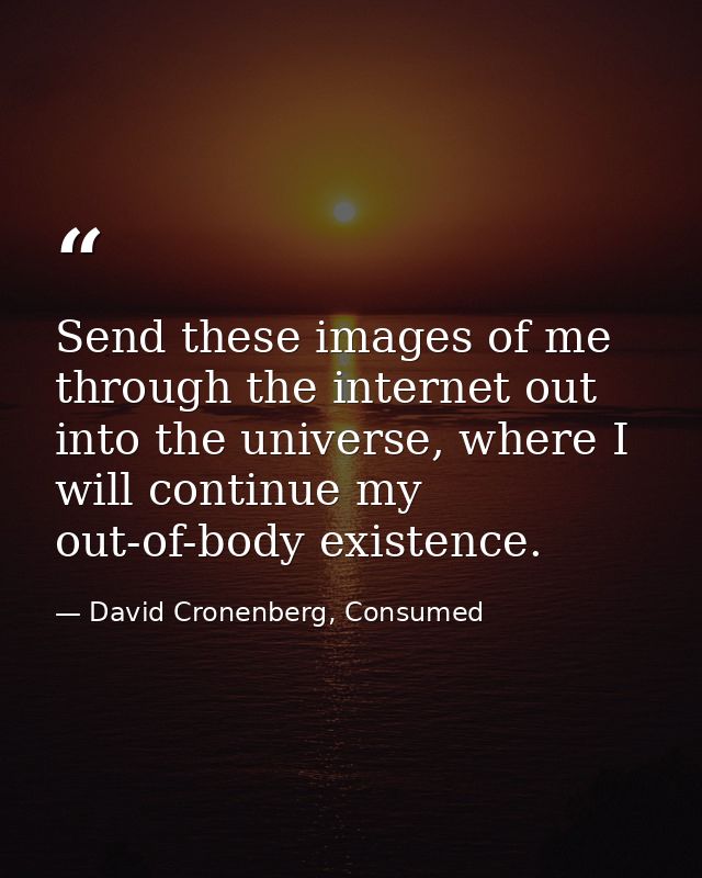 Send these images of me through the internet out into the universe, where I will continue my out-of-body existence. — David Cronenberg, Consumed