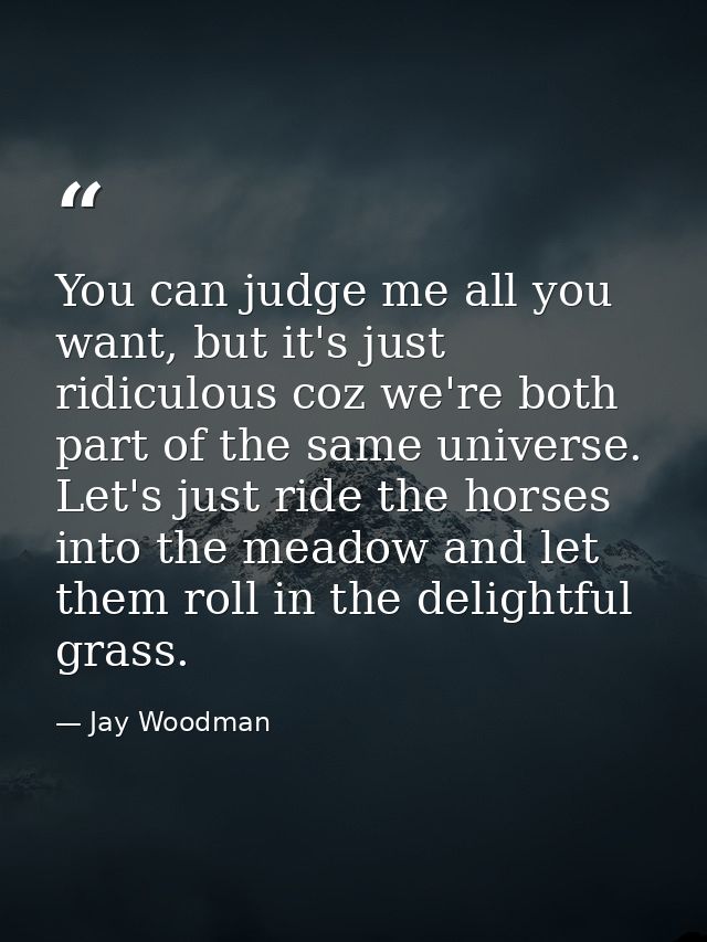 You can judge me all you want, but it's just ridiculous coz we're both part of the same universe. Let's just ride the ho — Jay Woodman
