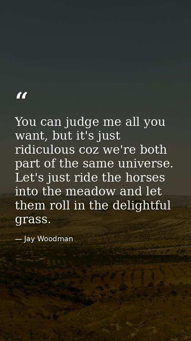 You can judge me all you want, but it's just ridiculous coz we're both part of the same universe. Let's just ride the ho — Jay Woodman