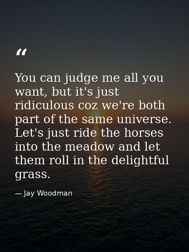 You can judge me all you want, but it's just ridiculous coz we're both part of the same universe. Let's just ride the ho — Jay Woodman