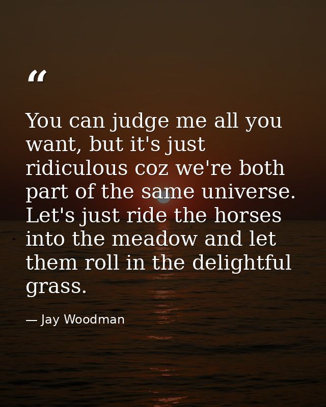 You can judge me all you want, but it's just ridiculous coz we're both part of the same universe. Let's just ride the ho — Jay Woodman