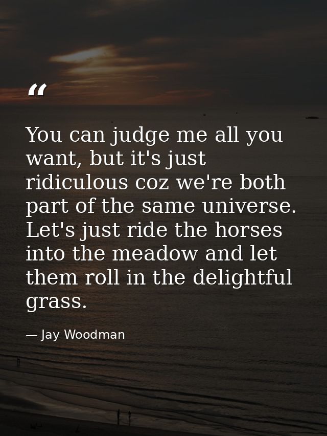 You can judge me all you want, but it's just ridiculous coz we're both part of the same universe. Let's just ride the ho — Jay Woodman